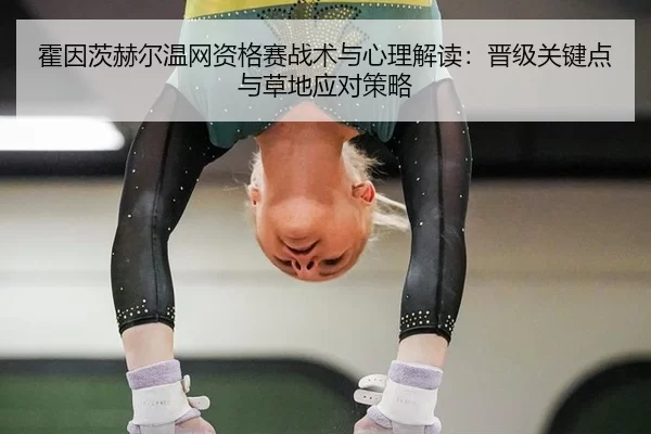 霍因茨赫尔温网资格赛战术与心理解读：晋级关键点与草地应对策略