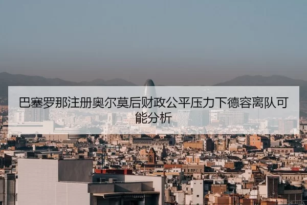 巴塞罗那注册奥尔莫后财政公平压力下德容离队可能分析