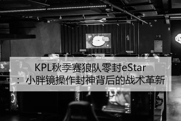 KPL秋季赛狼队零封eStar：小胖镜操作封神背后的战术革新